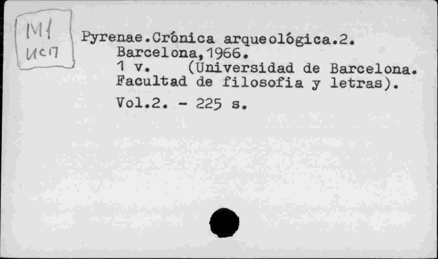 ﻿Pyrenae.Crônica arqueolôgica.2.
Barcelona,1966.
1 V. (Universidad de Barcelona. Bacultad de filosofia y letras).
Vol.2. - 225 s.